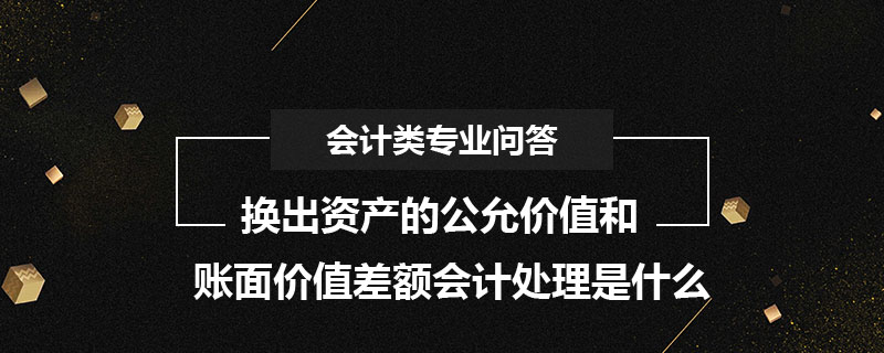 換出資產的公允價值和賬面價值差額會計處理是什麼