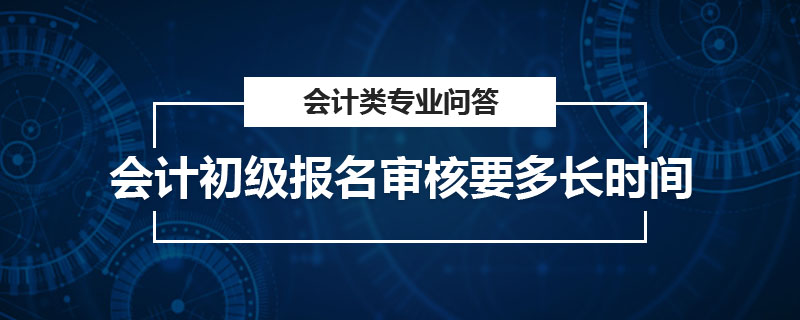 會計初級報名審核要多長時間