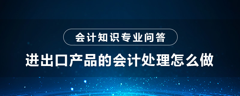 进出口产品的会计处理怎么做