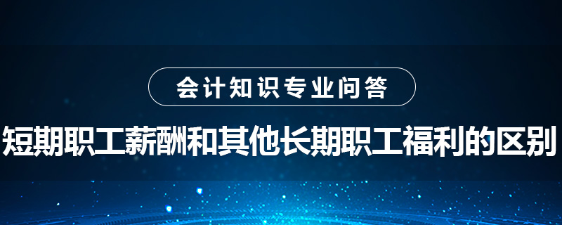短期职工薪酬和其他长期职工福利的区别是什么