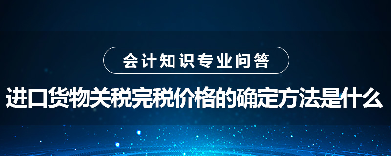 進(jìn)口貨物關(guān)稅完稅價(jià)格的確定方法是什么