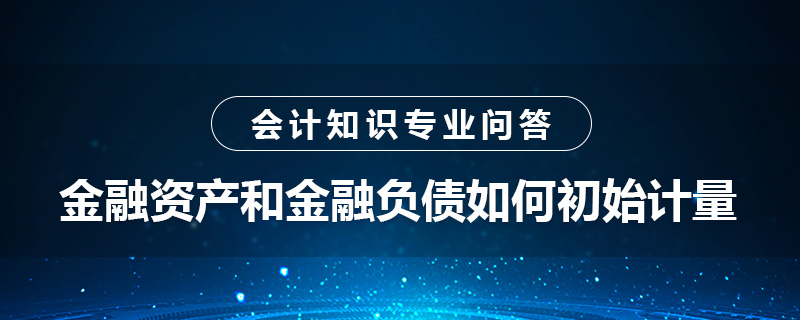 金融資產(chǎn)和金融負債如何初始計量