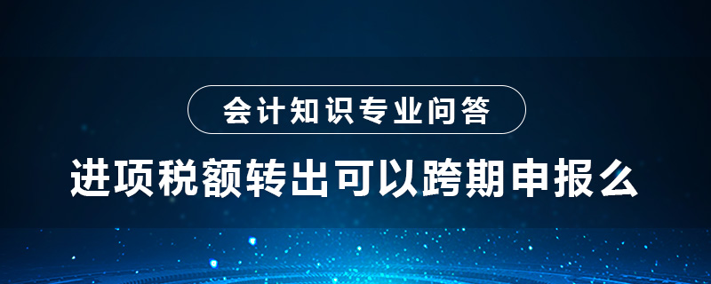 進(jìn)項(xiàng)稅額轉(zhuǎn)出可以跨期申報(bào)么