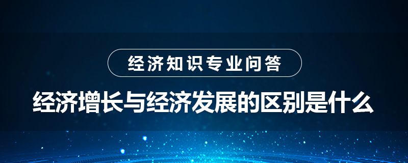 經(jīng)濟(jì)增長(zhǎng)與經(jīng)濟(jì)發(fā)展的區(qū)別是什么