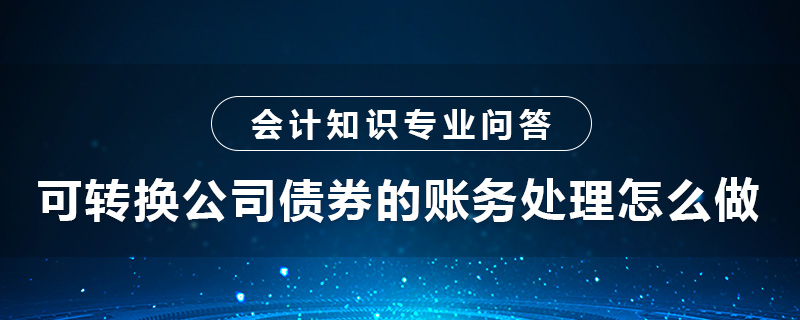 可轉(zhuǎn)換公司債券的賬務處理怎么做