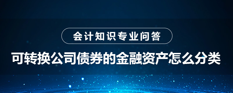 可轉(zhuǎn)換公司債券的金融資產(chǎn)怎么分類