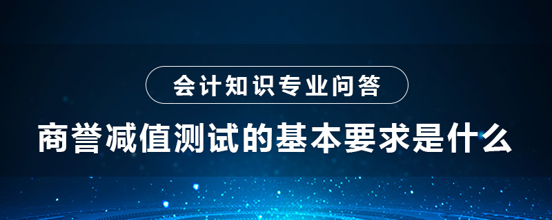 商譽減值測試的基本要求是什么