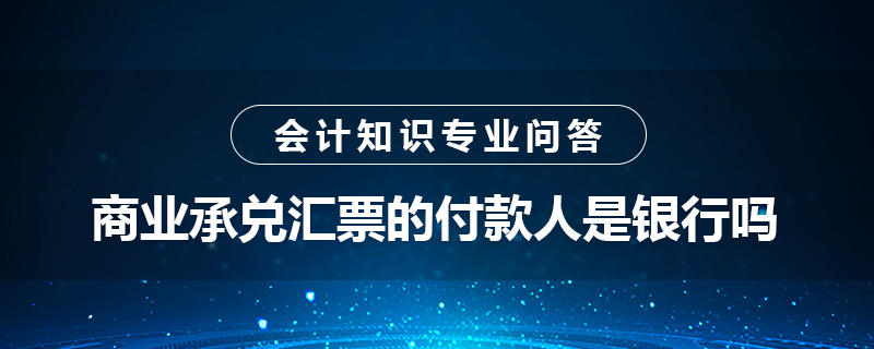 商業(yè)承兌匯票的付款人是銀行嗎