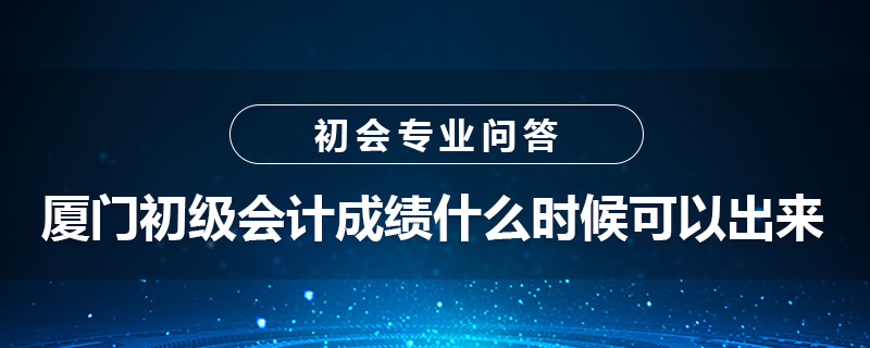 厦门初级会计成绩什么时候可以出来