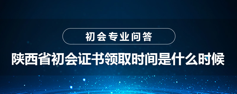 陜西省初級會計證書領取時間是什么時候