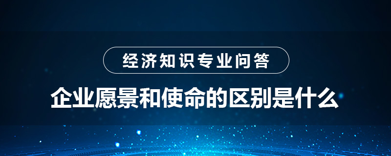 企業(yè)愿景和使命的區(qū)別是什么