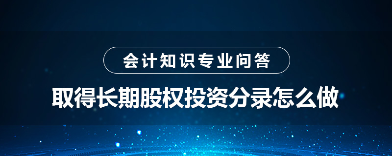 取得长期股权投资分录怎么做
