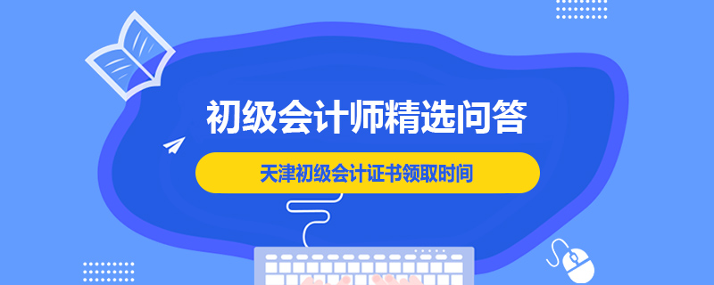 天津初級會計證書領(lǐng)取時間