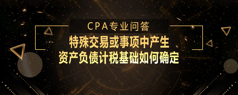 特殊交易或事项中产生资产负债计税基础如何确定