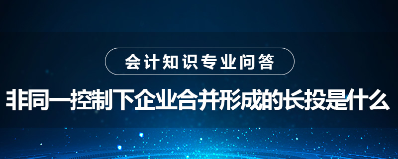 非同一控制下企业合并形成的长投是什么