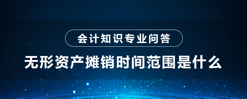 無形資產(chǎn)攤銷時間范圍是什么