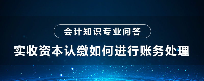 實(shí)收資本認(rèn)繳如何進(jìn)行賬務(wù)處理