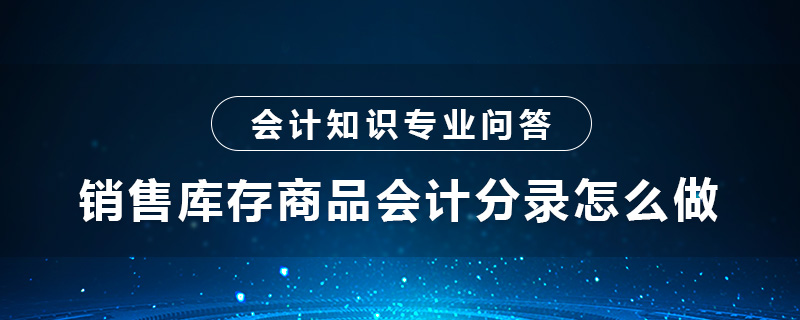 銷售庫存商品會(huì)計(jì)分錄怎么做