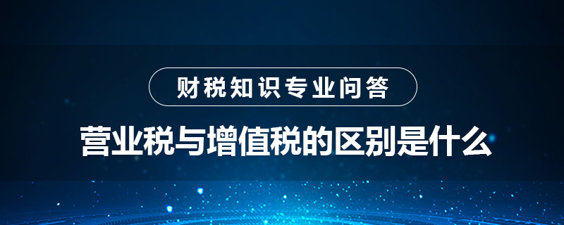 营业税与增值税的区别是什么