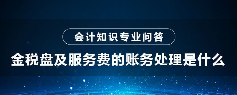 金稅盤及服務(wù)費的賬務(wù)處理是什么