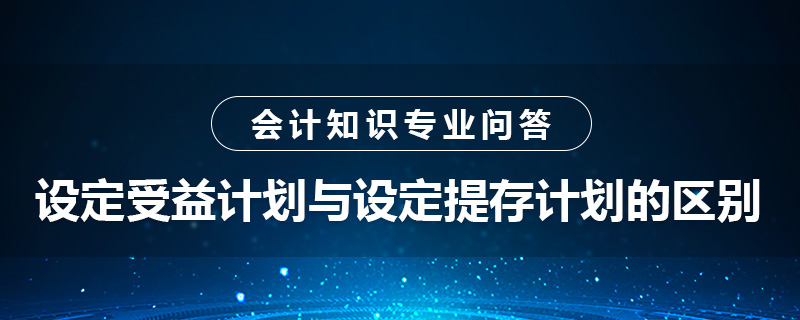 設(shè)定受益計劃與設(shè)定提存計劃的區(qū)別是什么