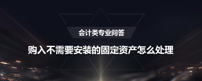 购入不需要安装的固定资产怎么处理