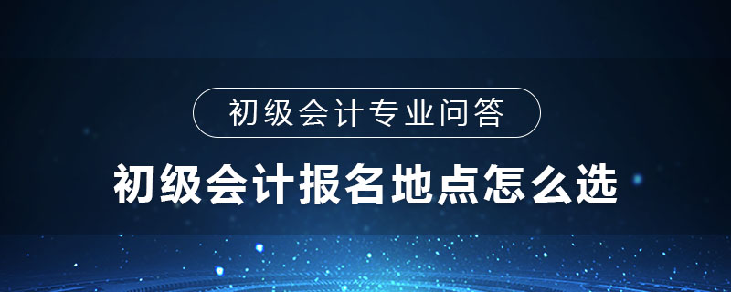 初級會計報名地點怎么選