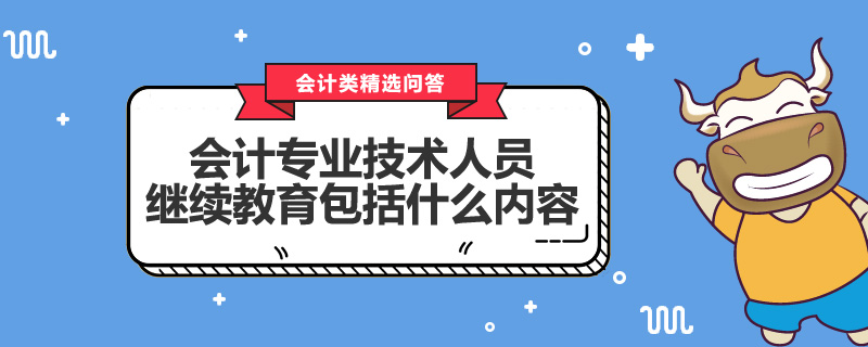 會計專業(yè)技術(shù)人員繼續(xù)教育包括什么內(nèi)容