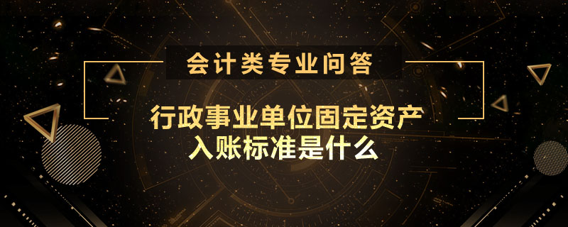 行政事业单位固定资产入账标准是什么