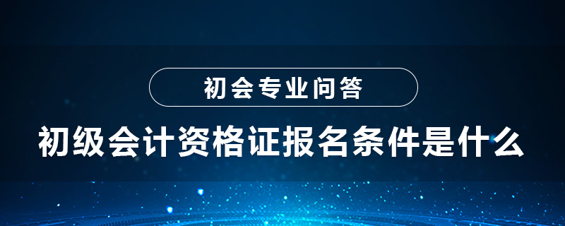 初級會計資格證報名條件是什么