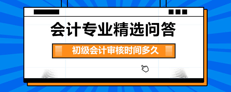 初級會計審核時間多久