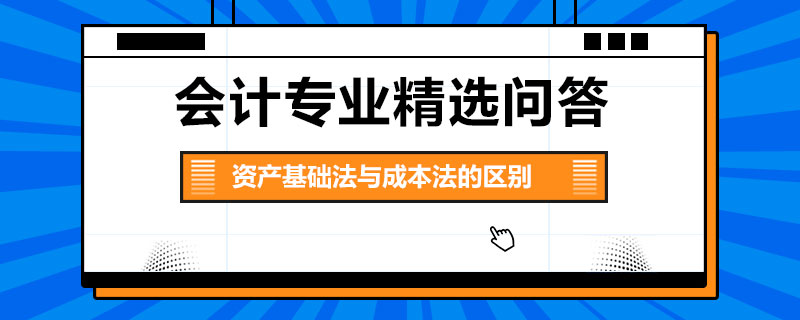 資產(chǎn)基礎(chǔ)法與成本法的區(qū)別