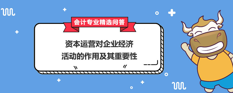 資本運(yùn)營(yíng)對(duì)企業(yè)經(jīng)濟(jì)活動(dòng)的作用及其重要性