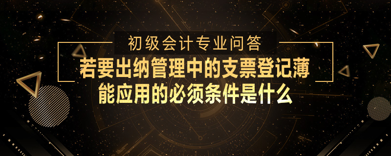 若要出納管理中的支票登記薄能應(yīng)用的必須條件是什么