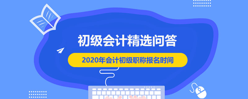 2020年會(huì)計(jì)初級(jí)職稱報(bào)名時(shí)間