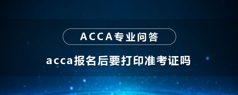 acca報名后要打印準(zhǔn)考證嗎