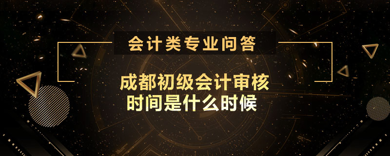 成都初級會計審核時間是什么時候