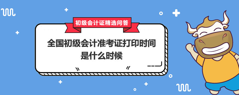 全国初级会计准考证打印时间是什么时候