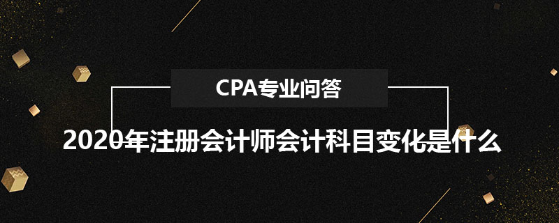 2020年注册会计师会计科目变化是什么
