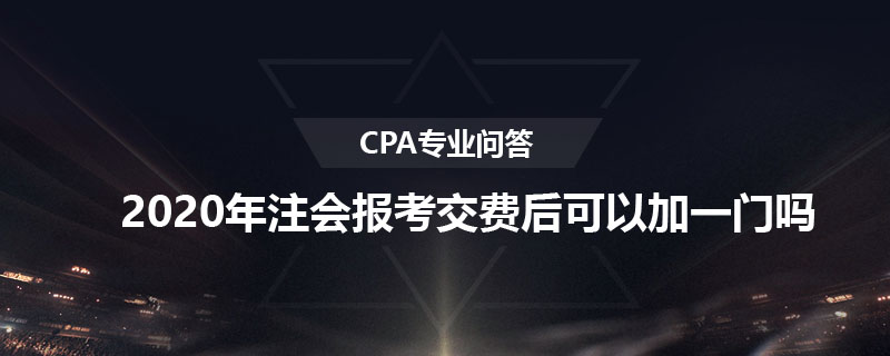 2020年注会报考交费后可以加一门吗
