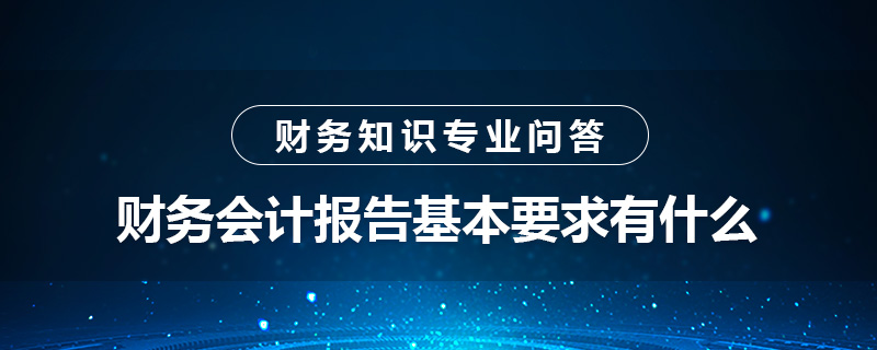 財(cái)務(wù)會(huì)計(jì)報(bào)告基本要求有什么