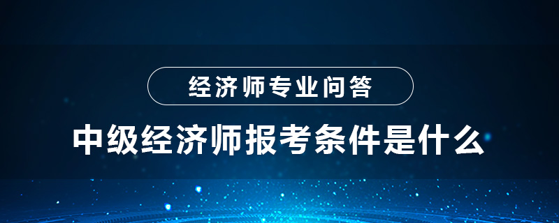 中级经济师报考条件是什么