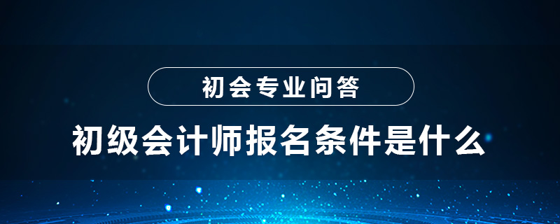 初級會計師報名條件是什么