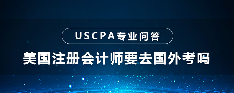美国注册会计师要去国外考吗