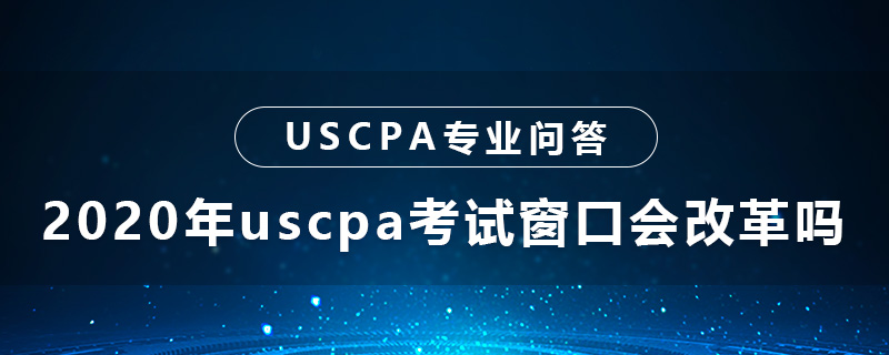 2020年uscpa考试窗口会改革吗