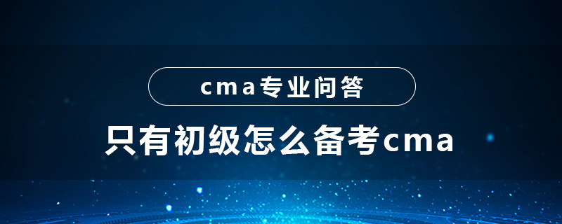 只有初級(jí)怎么備考cma