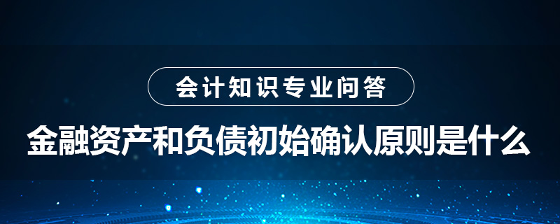 金融資產(chǎn)和金融負(fù)債初始確認(rèn)原則是什么