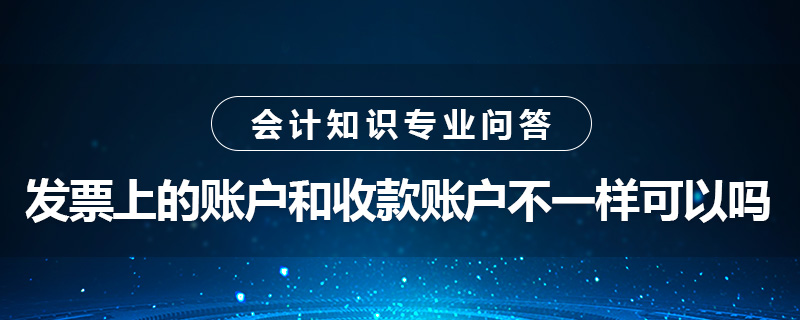 發(fā)票上的賬戶和收款賬戶不一樣可以嗎