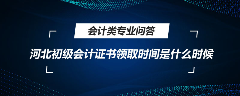 河北初級會計證書領(lǐng)取時間是什么時候