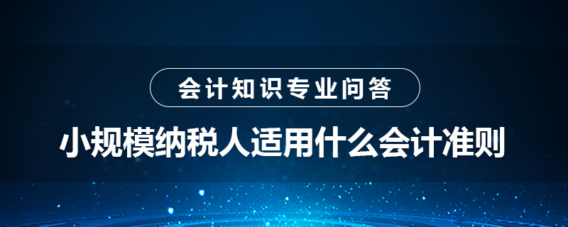 小規(guī)模納稅人適用什么會計準(zhǔn)則